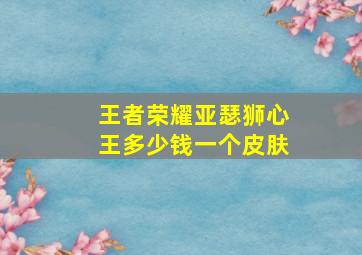 王者荣耀亚瑟狮心王多少钱一个皮肤