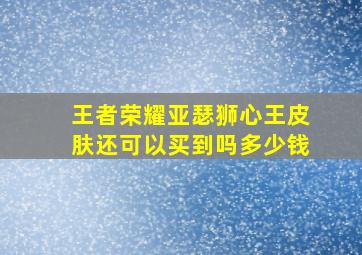 王者荣耀亚瑟狮心王皮肤还可以买到吗多少钱