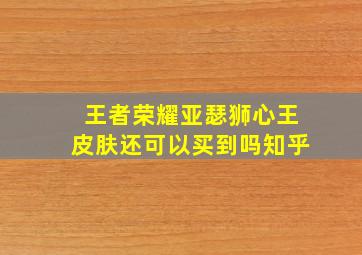 王者荣耀亚瑟狮心王皮肤还可以买到吗知乎