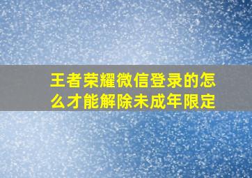 王者荣耀微信登录的怎么才能解除未成年限定