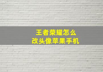 王者荣耀怎么改头像苹果手机