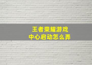 王者荣耀游戏中心启动怎么弄