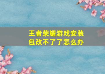 王者荣耀游戏安装包改不了了怎么办