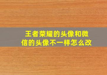 王者荣耀的头像和微信的头像不一样怎么改