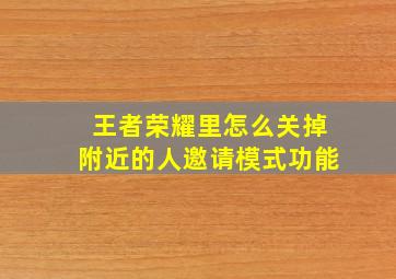 王者荣耀里怎么关掉附近的人邀请模式功能