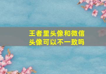 王者里头像和微信头像可以不一致吗