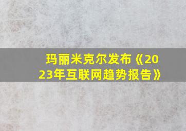 玛丽米克尔发布《2023年互联网趋势报告》