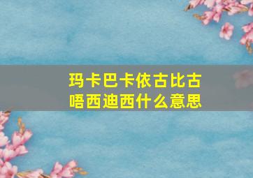 玛卡巴卡依古比古唔西迪西什么意思