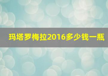 玛塔罗梅拉2016多少钱一瓶