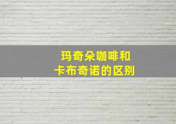 玛奇朵咖啡和卡布奇诺的区别