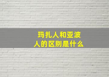 玛扎人和亚波人的区别是什么