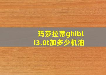 玛莎拉蒂ghibli3.0t加多少机油