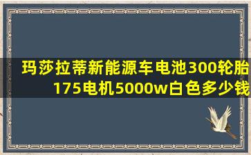 玛莎拉蒂新能源车电池300轮胎175电机5000w白色多少钱