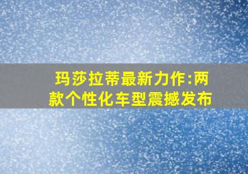 玛莎拉蒂最新力作:两款个性化车型震撼发布