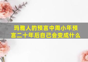 玛雅人的预言中周小年预言二十年后自己会变成什么