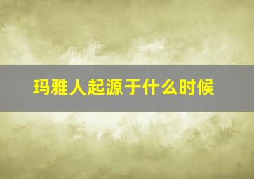 玛雅人起源于什么时候