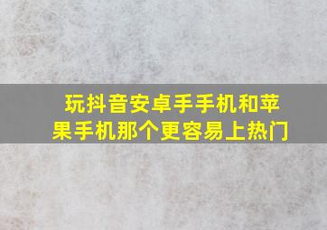 玩抖音安卓手手机和苹果手机那个更容易上热门