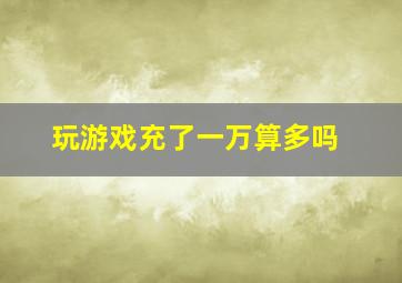 玩游戏充了一万算多吗