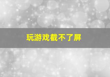 玩游戏截不了屏