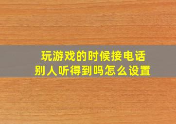 玩游戏的时候接电话别人听得到吗怎么设置