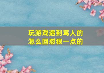 玩游戏遇到骂人的怎么回怼狠一点的