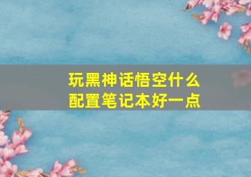 玩黑神话悟空什么配置笔记本好一点