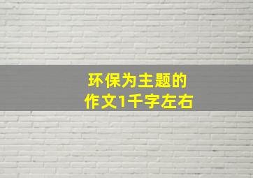 环保为主题的作文1千字左右