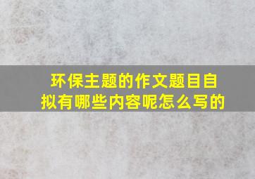 环保主题的作文题目自拟有哪些内容呢怎么写的