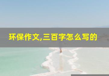 环保作文,三百字怎么写的