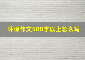 环保作文500字以上怎么写