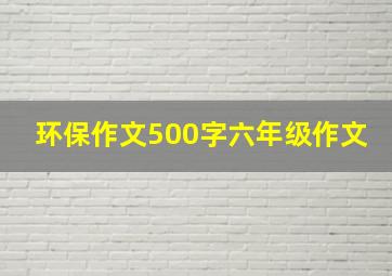 环保作文500字六年级作文