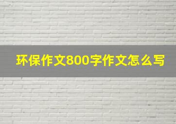 环保作文800字作文怎么写