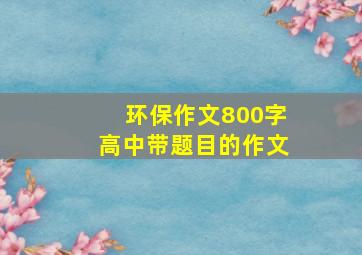 环保作文800字高中带题目的作文