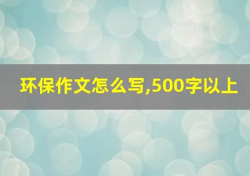 环保作文怎么写,500字以上