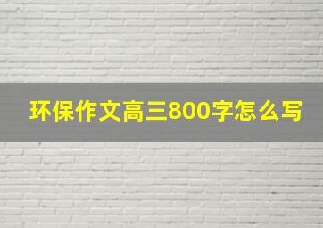 环保作文高三800字怎么写