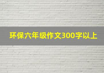 环保六年级作文300字以上