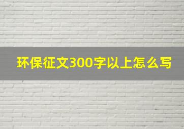 环保征文300字以上怎么写