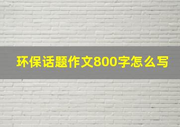 环保话题作文800字怎么写