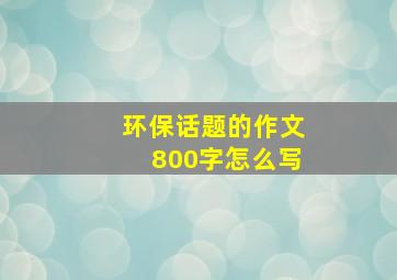 环保话题的作文800字怎么写