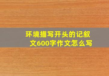 环境描写开头的记叙文600字作文怎么写