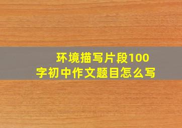 环境描写片段100字初中作文题目怎么写