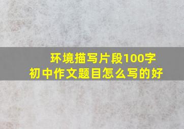 环境描写片段100字初中作文题目怎么写的好