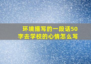 环境描写的一段话50字去学校的心情怎么写