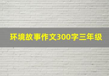 环境故事作文300字三年级