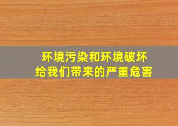 环境污染和环境破坏给我们带来的严重危害