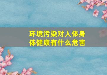 环境污染对人体身体健康有什么危害