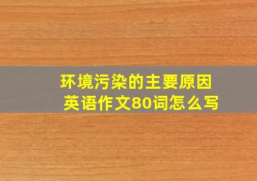 环境污染的主要原因英语作文80词怎么写