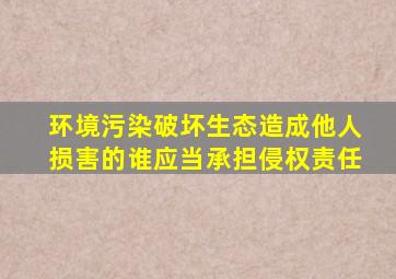 环境污染破坏生态造成他人损害的谁应当承担侵权责任