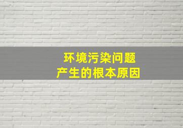 环境污染问题产生的根本原因