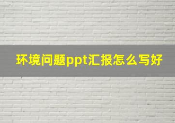 环境问题ppt汇报怎么写好